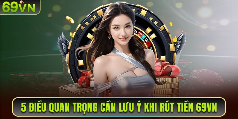 5 điều quan trọng cần lưu ý khi rút tiền 69VN